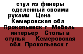 стул из фанеры сделенный своими руками › Цена ­ 3 000 - Кемеровская обл., Прокопьевск г. Мебель, интерьер » Столы и стулья   . Кемеровская обл.,Прокопьевск г.